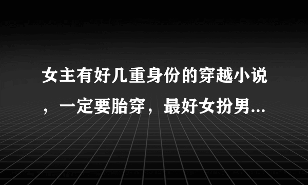 女主有好几重身份的穿越小说，一定要胎穿，最好女扮男装，类似狂帝，云狂，控天。