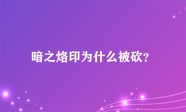 暗之烙印为什么被砍？