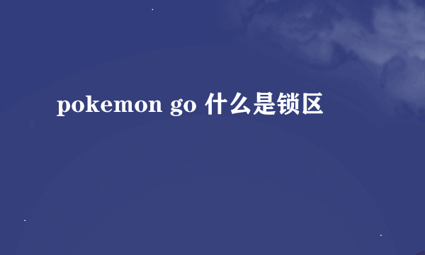 pokemon go 什么是锁区