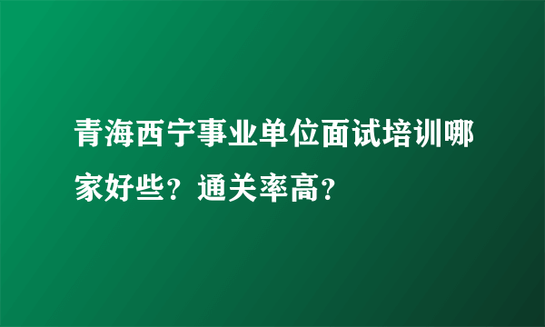 青海西宁事业单位面试培训哪家好些？通关率高？