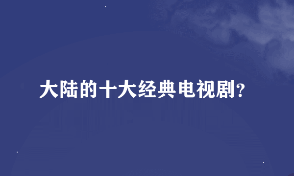 大陆的十大经典电视剧？