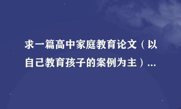 求一篇高中家庭教育论文（以自己教育孩子的案例为主），1500字左右