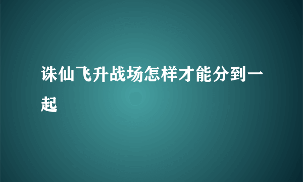 诛仙飞升战场怎样才能分到一起