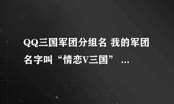 QQ三国军团分组名 我的军团名字叫“情恋V三国” 求5个好听的分组名 大家帮帮忙 谢谢了