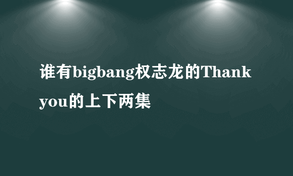 谁有bigbang权志龙的Thank you的上下两集