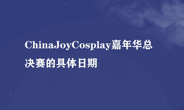 ChinaJoyCosplay嘉年华总决赛的具体日期