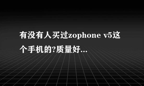 有没有人买过zophone v5这个手机的?质量好不好?解释具体点，我想买一台啊！