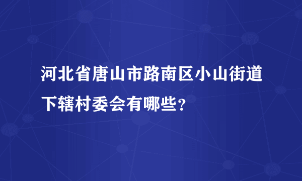 河北省唐山市路南区小山街道下辖村委会有哪些？