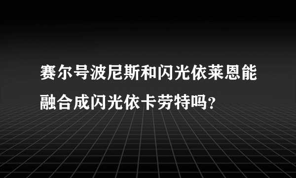 赛尔号波尼斯和闪光依莱恩能融合成闪光依卡劳特吗？