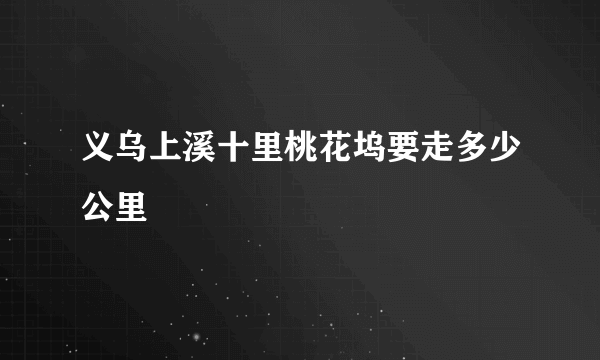 义乌上溪十里桃花坞要走多少公里