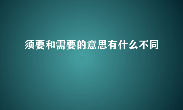 须要和需要的意思有什么不同