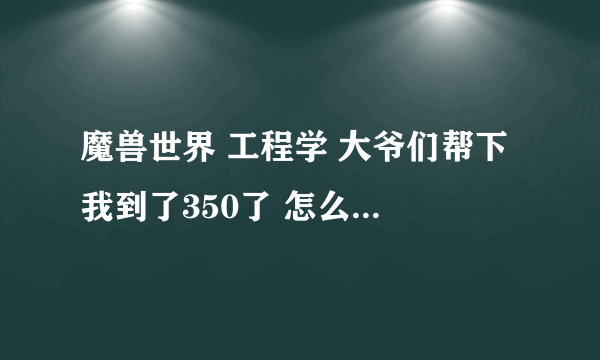 魔兽世界 工程学 大爷们帮下 我到了350了 怎么做不了白色烟雾照明弹啊 我在DLR学的