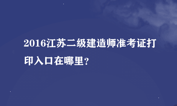 2016江苏二级建造师准考证打印入口在哪里？