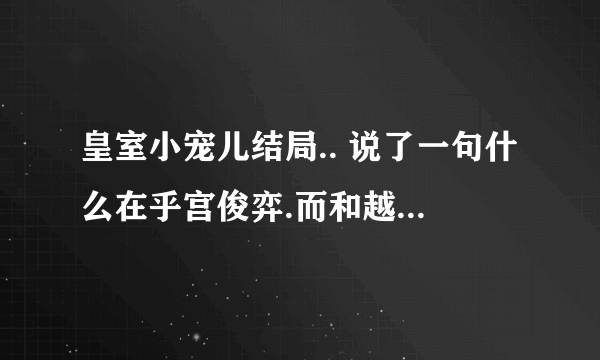 皇室小宠儿结局.. 说了一句什么在乎宫俊弈.而和越野修订婚~ 这个结局就完了？