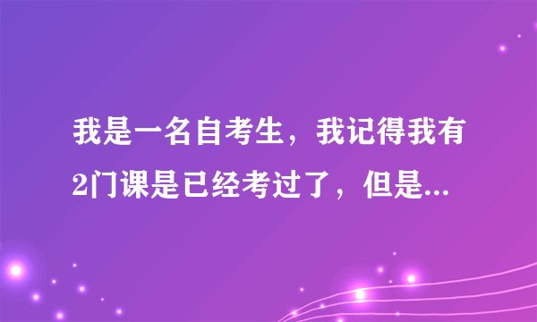 我是一名自考生，我记得我有2门课是已经考过了，但是我去湖北自考网或者是湖北考试院上面查我的电子档案的