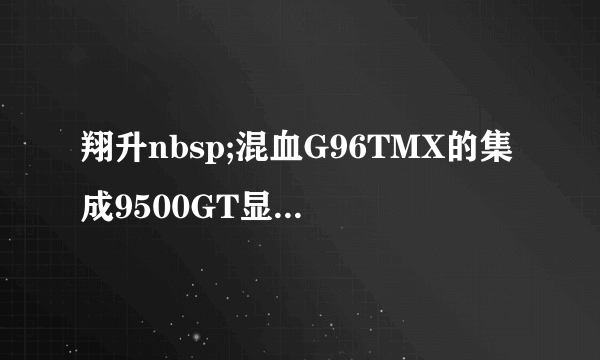 翔升nbsp;混血G96TMX的集成9500GT显卡nbsp;nbsp;与昂达的9500GT显卡的性能差几多？