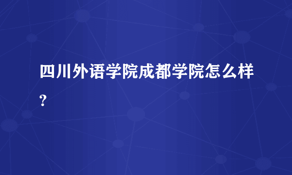 四川外语学院成都学院怎么样?