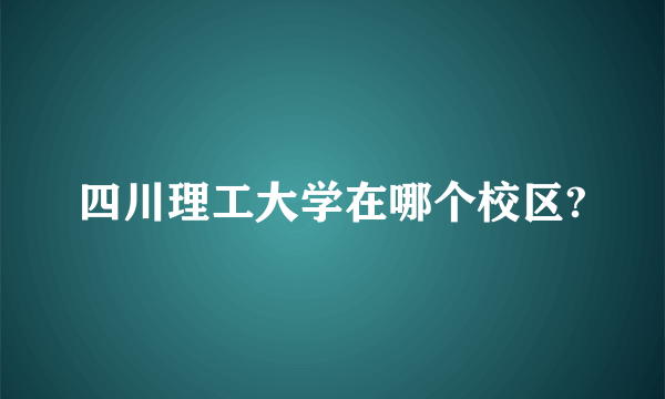 四川理工大学在哪个校区?