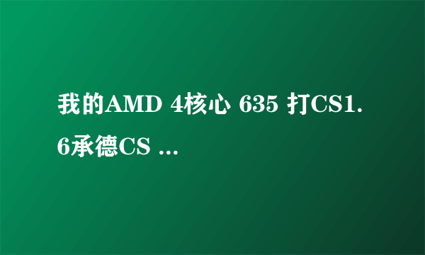 我的AMD 4核心 635 打CS1.6承德CS 联盟卡卡卡卡。只要有2到3个烟雾 FPS就从100到50到60.这是为什么哪 ？？