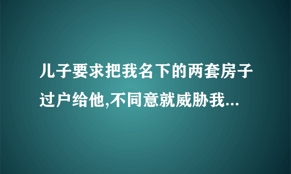 儿子要求把我名下的两套房子过户给他,不同意就威胁我,我该怎么办?