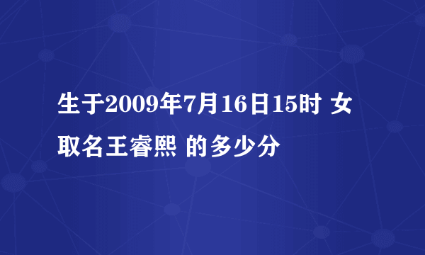 生于2009年7月16日15时 女 取名王睿熙 的多少分