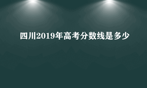 四川2019年高考分数线是多少