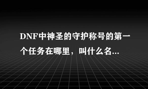 DNF中神圣的守护称号的第一个任务在哪里，叫什么名字拜托了各位 谢谢