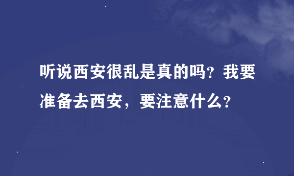 听说西安很乱是真的吗？我要准备去西安，要注意什么？