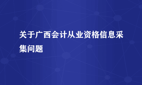 关于广西会计从业资格信息采集问题