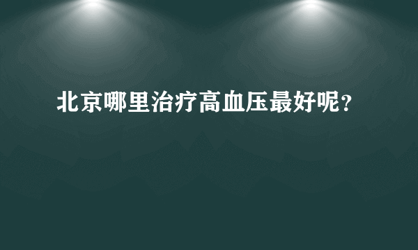 北京哪里治疗高血压最好呢？