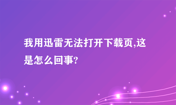 我用迅雷无法打开下载页,这是怎么回事?