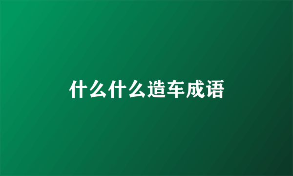 什么什么造车成语