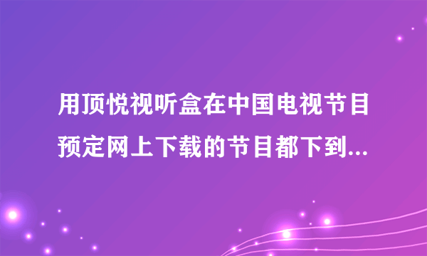 用顶悦视听盒在中国电视节目预定网上下载的节目都下到哪里去了？