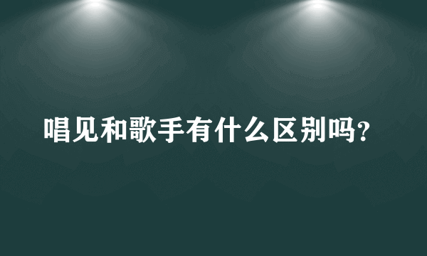 唱见和歌手有什么区别吗？