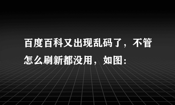 百度百科又出现乱码了，不管怎么刷新都没用，如图：