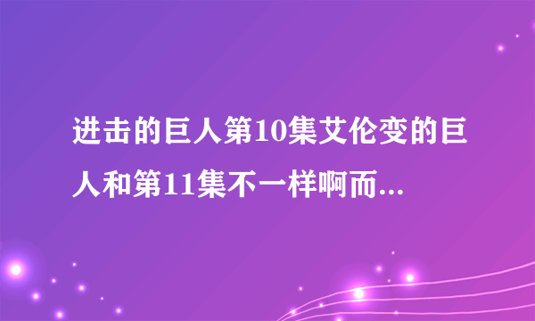 进击的巨人第10集艾伦变的巨人和第11集不一样啊而且10集末尾也没连上11集，怎么回事？