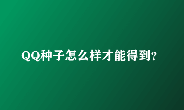 QQ种子怎么样才能得到？