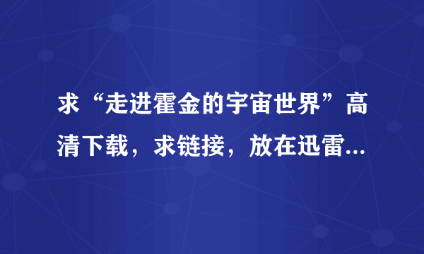 求“走进霍金的宇宙世界”高清下载，求链接，放在迅雷直接能下的那种。