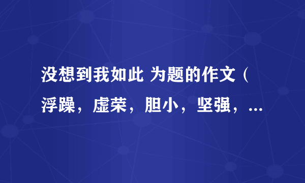 没想到我如此 为题的作文（浮躁，虚荣，胆小，坚强，幸运，依赖父母。。。。。）