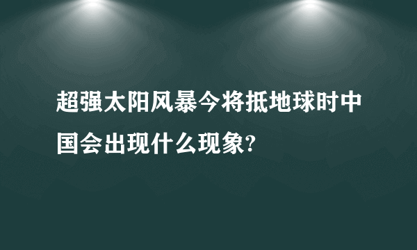 超强太阳风暴今将抵地球时中国会出现什么现象?