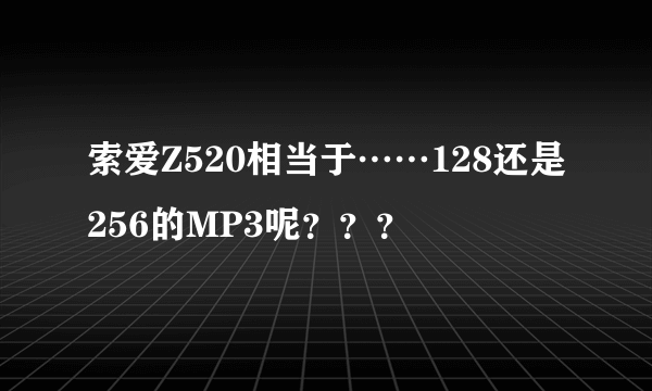 索爱Z520相当于……128还是256的MP3呢？？？