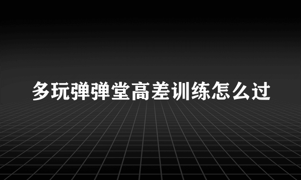 多玩弹弹堂高差训练怎么过