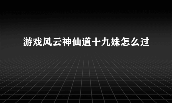 游戏风云神仙道十九妹怎么过