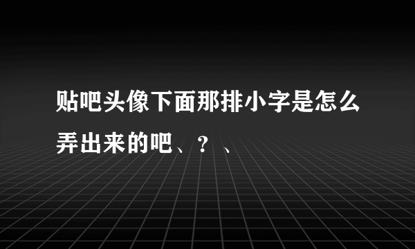 贴吧头像下面那排小字是怎么弄出来的吧、？、