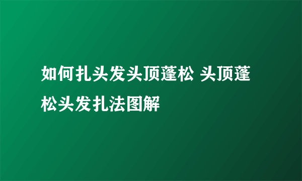 如何扎头发头顶蓬松 头顶蓬松头发扎法图解