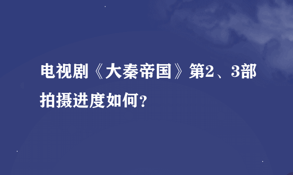 电视剧《大秦帝国》第2、3部拍摄进度如何？