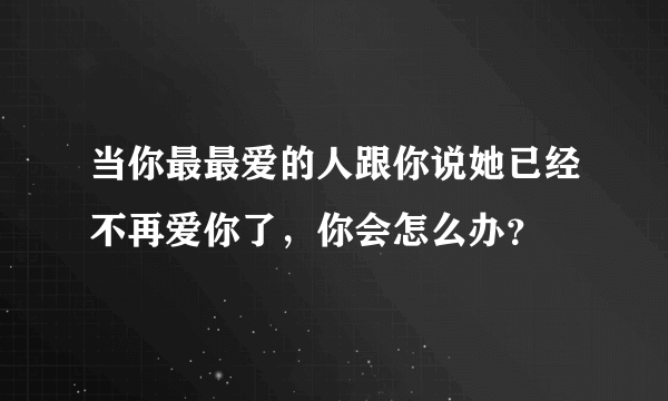 当你最最爱的人跟你说她已经不再爱你了，你会怎么办？