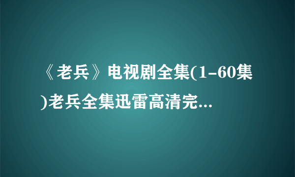 《老兵》电视剧全集(1-60集)老兵全集迅雷高清完整版下载哪里有？求地址？求资源？