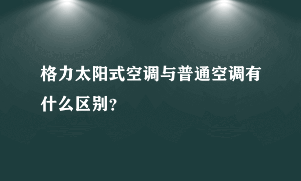 格力太阳式空调与普通空调有什么区别？