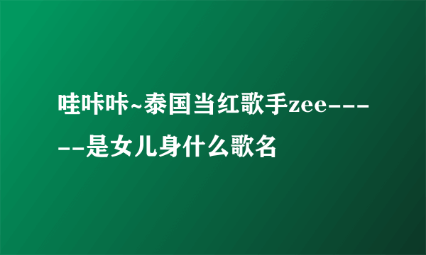 哇咔咔~泰国当红歌手zee-----是女儿身什么歌名